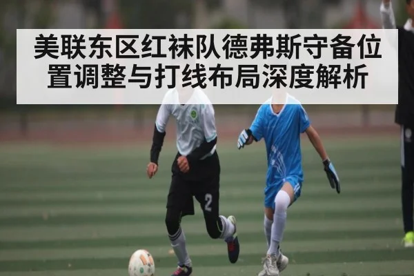 美联东区红袜队德弗斯守备位置调整与打线布局深度解析