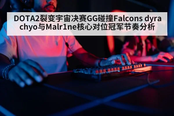 DOTA2裂变宇宙决赛GG碰撞Falcons dyrachyo与Malr1ne核心对位冠军节奏分析